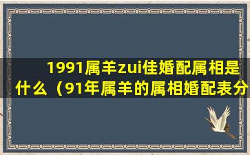 1991属羊zui佳婚配属相是什么（91年属羊的属相婚配表分析 属羊zui佳婚配-福缘殿）